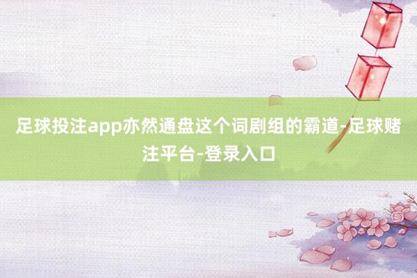 足球投注app亦然通盘这个词剧组的霸道-足球赌注平台-登录入口