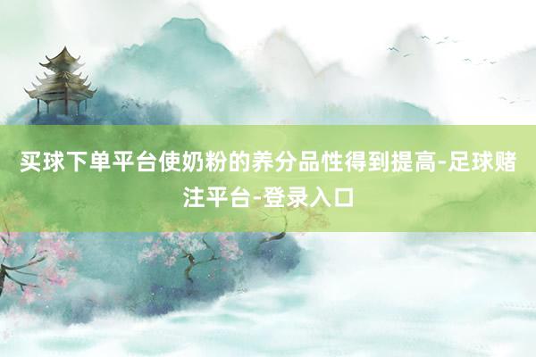 买球下单平台使奶粉的养分品性得到提高-足球赌注平台-登录入口