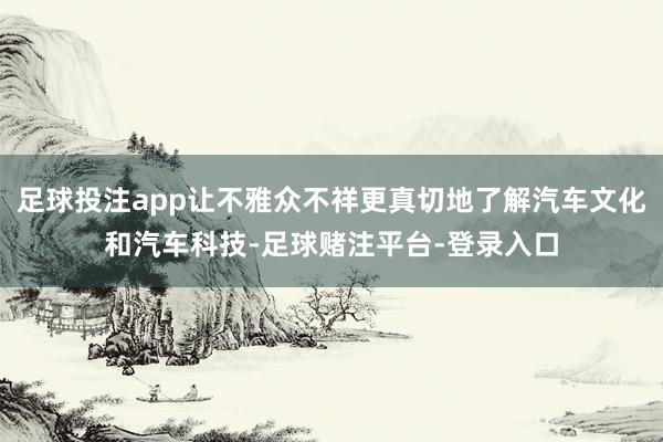 足球投注app让不雅众不祥更真切地了解汽车文化和汽车科技-足球赌注平台-登录入口