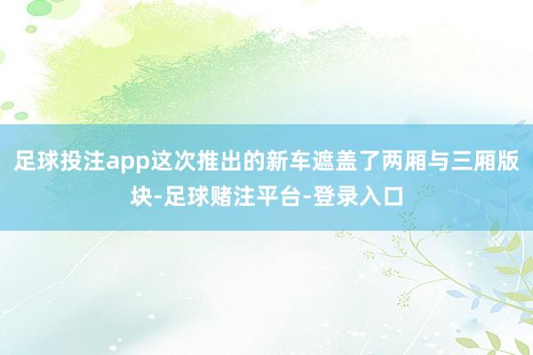 足球投注app这次推出的新车遮盖了两厢与三厢版块-足球赌注平台-登录入口