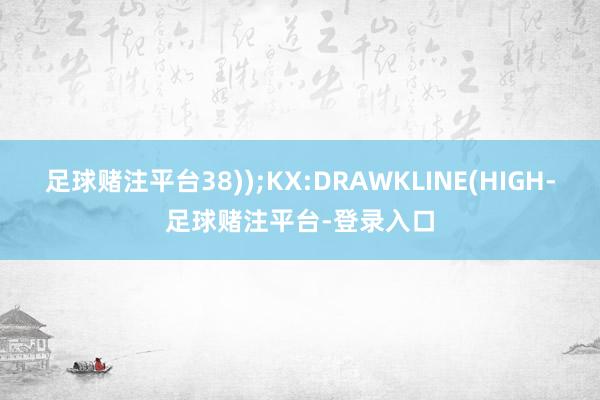 足球赌注平台38));KX:DRAWKLINE(HIGH-足球赌注平台-登录入口