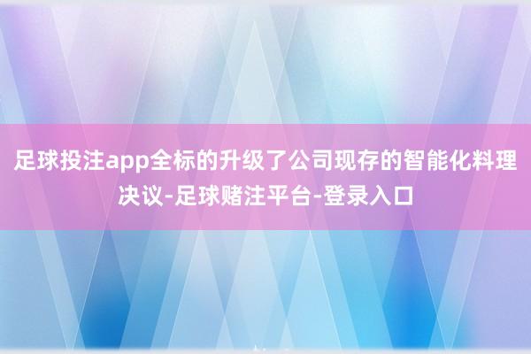 足球投注app全标的升级了公司现存的智能化料理决议-足球赌注平台-登录入口